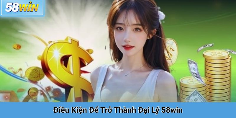 Điều Kiện Để Trở Thành Đại Lý 58win
