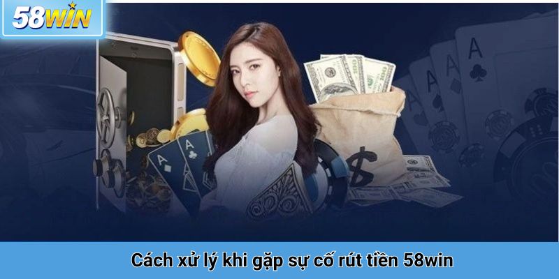 Cách xử lý khi gặp sự cố rút tiền 58win
